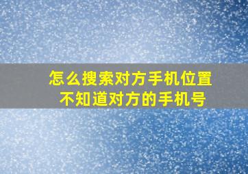 怎么搜索对方手机位置 不知道对方的手机号